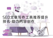 SEO文章写作工具推荐提升排名-助力内容创作