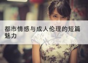都市情感与成人伦理的短篇魅力