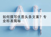 如何撰写优质头条文案?专业标准揭秘