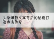头条爆款文案背后的秘密打造点击传奇