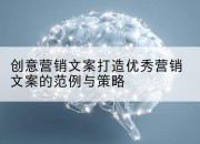 创意营销文案打造优秀营销文案的范例与策略