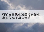 SEO文章优化秘籍提升转化率的关键工具与策略