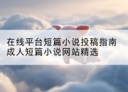 在线平台短篇小说投稿指南成人短篇小说网站精选