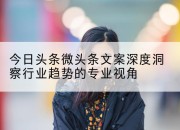 今日头条微头条文案深度洞察行业趋势的专业视角