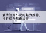 爱情短篇小说的魅力推荐、排行榜与都市故事