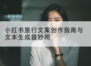小红书旅行文案创作指南与文本生成器妙用