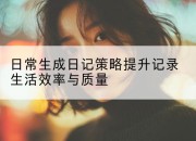 日常生成日记策略提升记录生活效率与质量