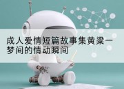 成人爱情短篇故事集黄粱一梦间的情动瞬间