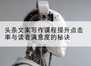 头条文案写作课程提升点击率与读者满意度的秘诀