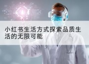 小红书生活方式探索品质生活的无限可能