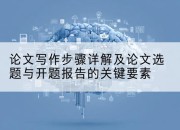 论文写作步骤详解及论文选题与开题报告的关键要素