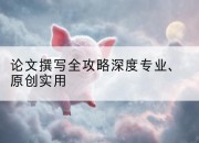 论文撰写全攻略深度专业、原创实用