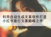 利用自动生成文案软件打造小红书旅行文案巅峰之作