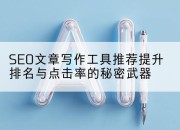 SEO文章写作工具推荐提升排名与点击率的秘密武器