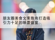 朋友圈美食文案指南打造吸引力十足的味蕾盛宴