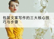 包装文案写作的三大核心技巧与步骤