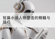 短篇小说人物塑造的精髓与技巧