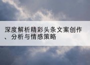 深度解析精彩头条文案创作、分析与情感策略