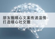 朋友圈暖心文案传递温情-打造暖心社交圈