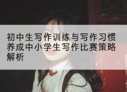 初中生写作训练与写作习惯养成中小学生写作比赛策略解析