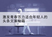 激发青春活力适合年轻人的头条文案秘籍