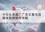 今日头条推广广告文案与自媒体视频制作攻略