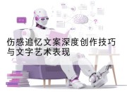 伤感追忆文案深度创作技巧与文字艺术表现