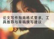 论文写作指南格式要求、工具推荐与草稿撰写建议