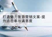 打造魅力旅游营销文案-提升点击率与满意度