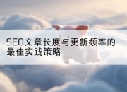 SEO文章长度与更新频率的最佳实践策略