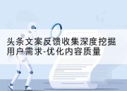 头条文案反馈收集深度挖掘用户需求-优化内容质量
