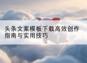 头条文案模板下载高效创作指南与实用技巧