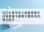 SEO文章写作工具推荐提升内容质量与搜索引擎排名的得力助手