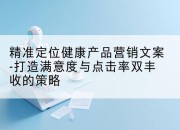 精准定位健康产品营销文案-打造满意度与点击率双丰收的策略