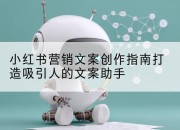 小红书营销文案创作指南打造吸引人的文案助手