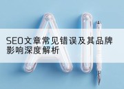 SEO文章常见错误及其品牌影响深度解析