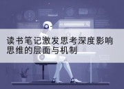 读书笔记激发思考深度影响思维的层面与机制
