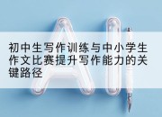 初中生写作训练与中小学生作文比赛提升写作能力的关键路径