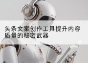 头条文案创作工具提升内容质量的秘密武器