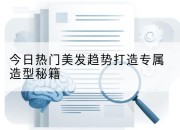 今日热门美发趋势打造专属造型秘籍