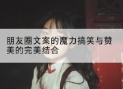 朋友圈文案的魔力搞笑与赞美的完美结合