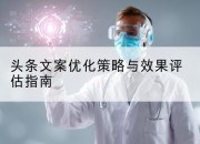 头条文案优化策略与效果评估指南
