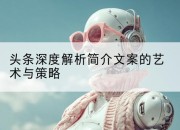 头条深度解析简介文案的艺术与策略