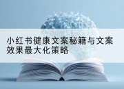 小红书健康文案秘籍与文案效果最大化策略