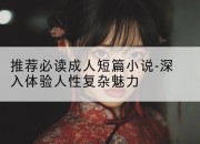 推荐必读成人短篇小说-深入体验人性复杂魅力