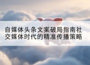 自媒体头条文案破局指南社交媒体时代的精准传播策略