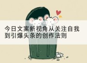 今日文案新视角从关注自我到引爆头条的创作法则
