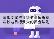 营销文案传播渠道全解析精准触达目标受众的黄金法则