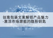 创意包装文案解锁产品魅力-激活市场潜能的隐形钥匙
