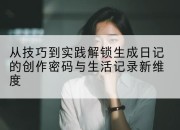 从技巧到实践解锁生成日记的创作密码与生活记录新维度